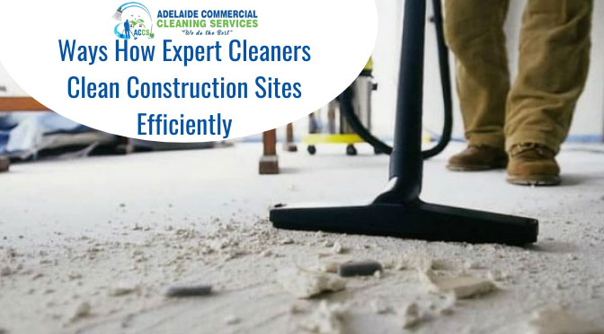 Ways How Expert Cleaners Clean Construction Sites Efficiently